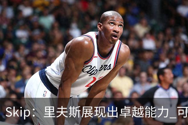 Skip：里夫斯展现出卓越能力 可在其他队伍成为得分巨星